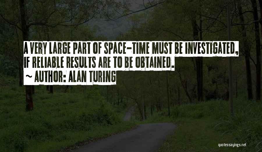 Alan Turing Quotes: A Very Large Part Of Space-time Must Be Investigated, If Reliable Results Are To Be Obtained.