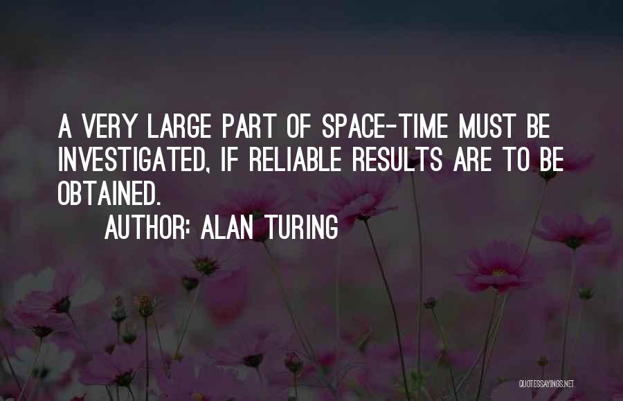 Alan Turing Quotes: A Very Large Part Of Space-time Must Be Investigated, If Reliable Results Are To Be Obtained.