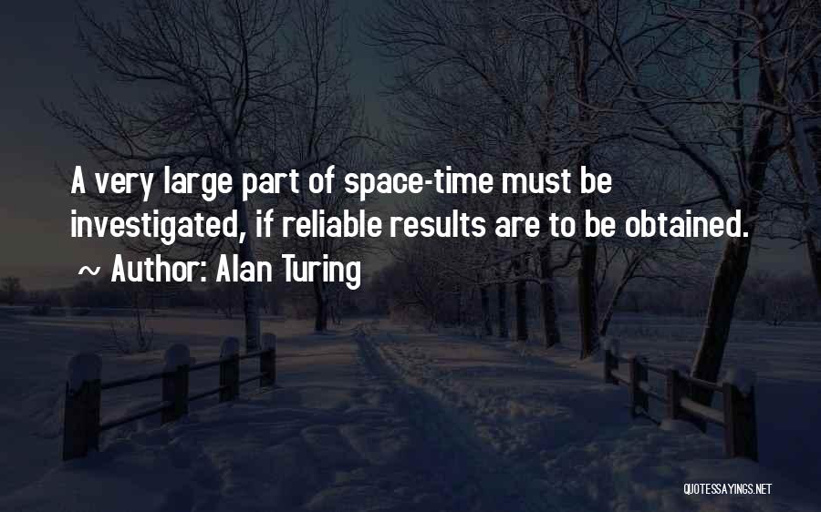 Alan Turing Quotes: A Very Large Part Of Space-time Must Be Investigated, If Reliable Results Are To Be Obtained.