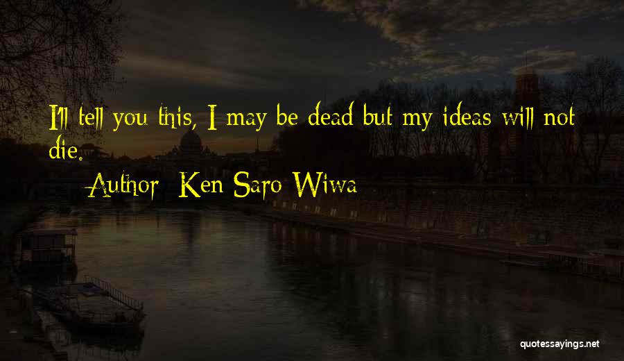 Ken Saro-Wiwa Quotes: I'll Tell You This, I May Be Dead But My Ideas Will Not Die.