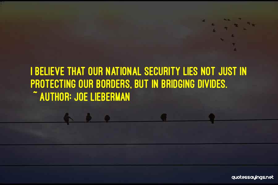 Joe Lieberman Quotes: I Believe That Our National Security Lies Not Just In Protecting Our Borders, But In Bridging Divides.