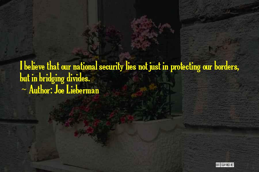 Joe Lieberman Quotes: I Believe That Our National Security Lies Not Just In Protecting Our Borders, But In Bridging Divides.