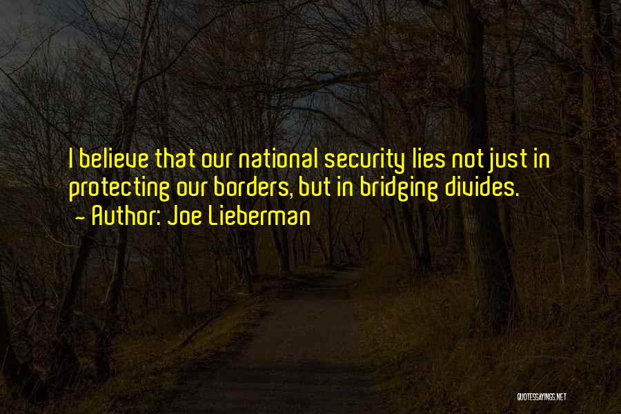 Joe Lieberman Quotes: I Believe That Our National Security Lies Not Just In Protecting Our Borders, But In Bridging Divides.