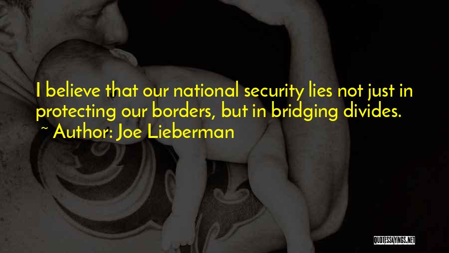 Joe Lieberman Quotes: I Believe That Our National Security Lies Not Just In Protecting Our Borders, But In Bridging Divides.