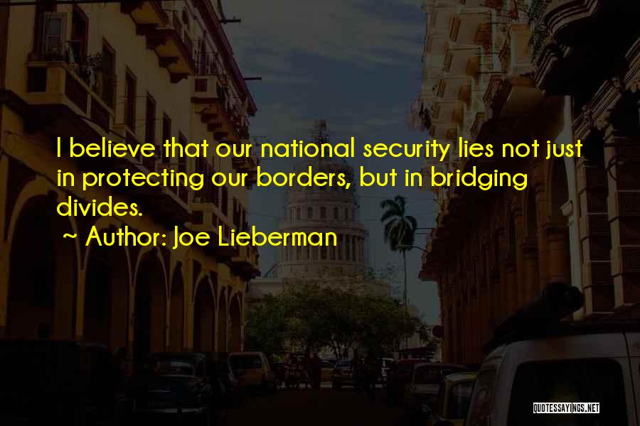 Joe Lieberman Quotes: I Believe That Our National Security Lies Not Just In Protecting Our Borders, But In Bridging Divides.