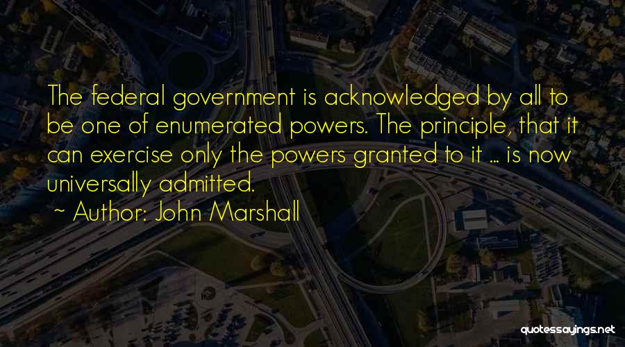 John Marshall Quotes: The Federal Government Is Acknowledged By All To Be One Of Enumerated Powers. The Principle, That It Can Exercise Only