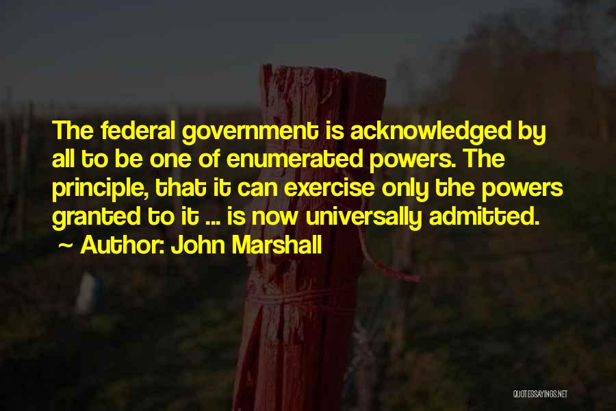John Marshall Quotes: The Federal Government Is Acknowledged By All To Be One Of Enumerated Powers. The Principle, That It Can Exercise Only