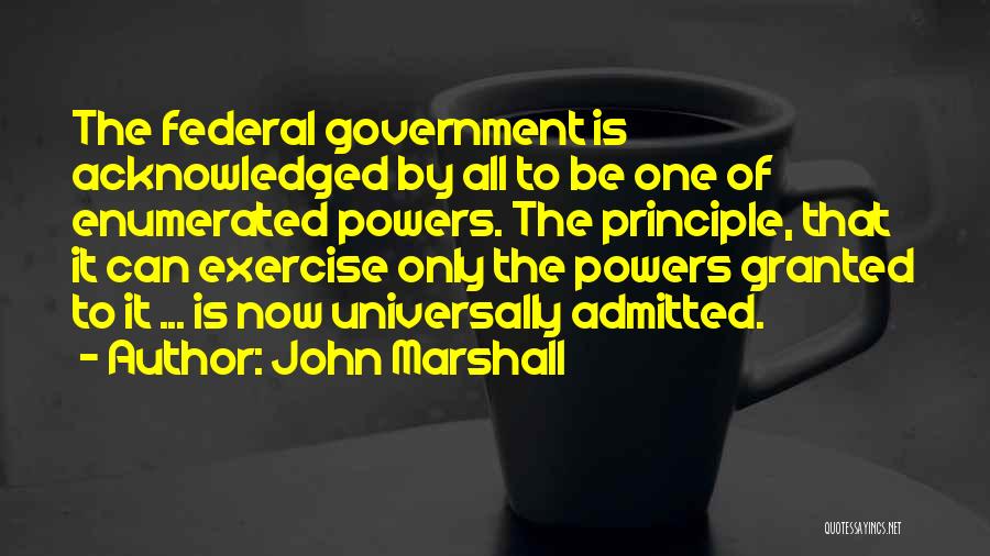 John Marshall Quotes: The Federal Government Is Acknowledged By All To Be One Of Enumerated Powers. The Principle, That It Can Exercise Only