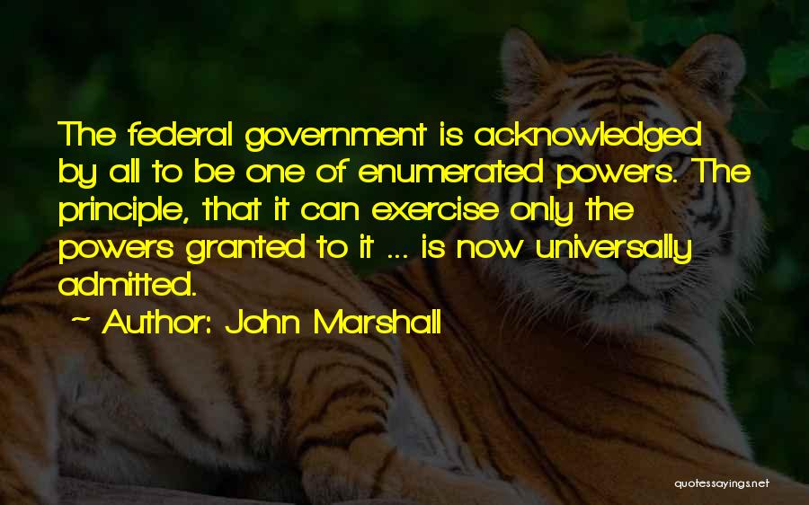 John Marshall Quotes: The Federal Government Is Acknowledged By All To Be One Of Enumerated Powers. The Principle, That It Can Exercise Only