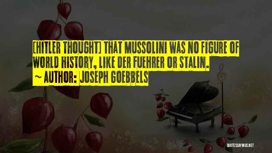 Joseph Goebbels Quotes: [hitler Thought] That Mussolini Was No Figure Of World History, Like Der Fuehrer Or Stalin.