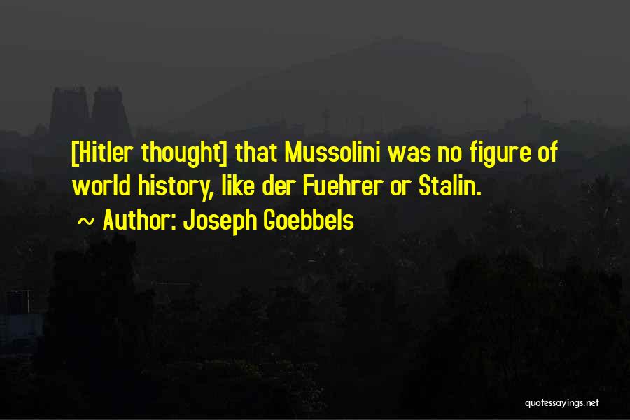 Joseph Goebbels Quotes: [hitler Thought] That Mussolini Was No Figure Of World History, Like Der Fuehrer Or Stalin.