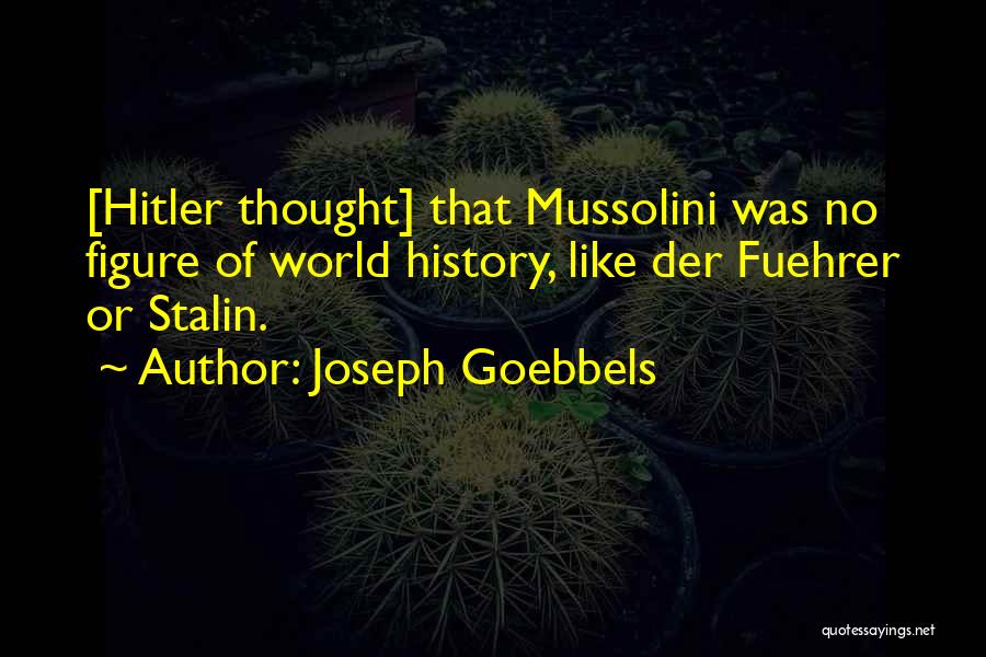 Joseph Goebbels Quotes: [hitler Thought] That Mussolini Was No Figure Of World History, Like Der Fuehrer Or Stalin.