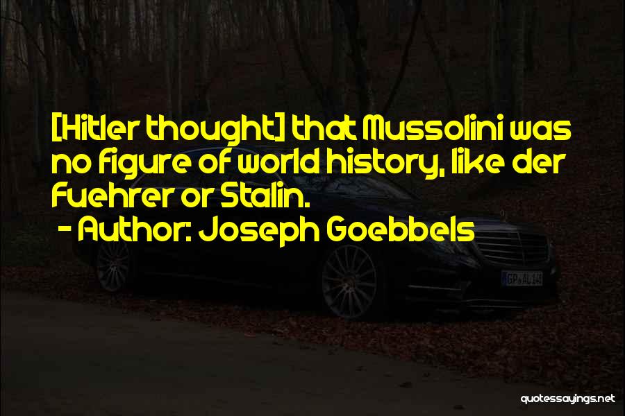 Joseph Goebbels Quotes: [hitler Thought] That Mussolini Was No Figure Of World History, Like Der Fuehrer Or Stalin.