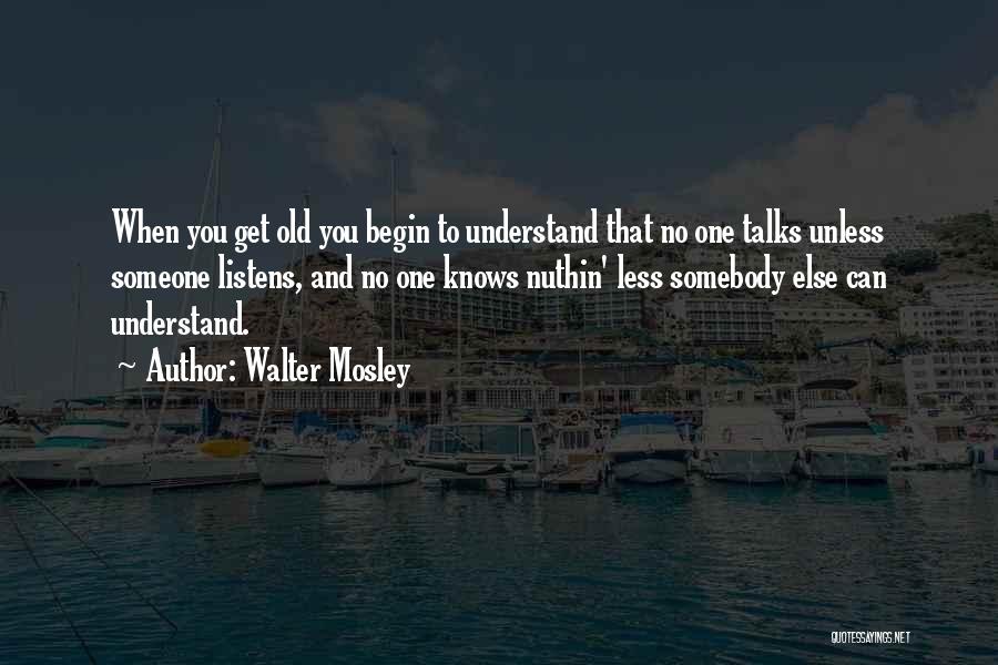 Walter Mosley Quotes: When You Get Old You Begin To Understand That No One Talks Unless Someone Listens, And No One Knows Nuthin'