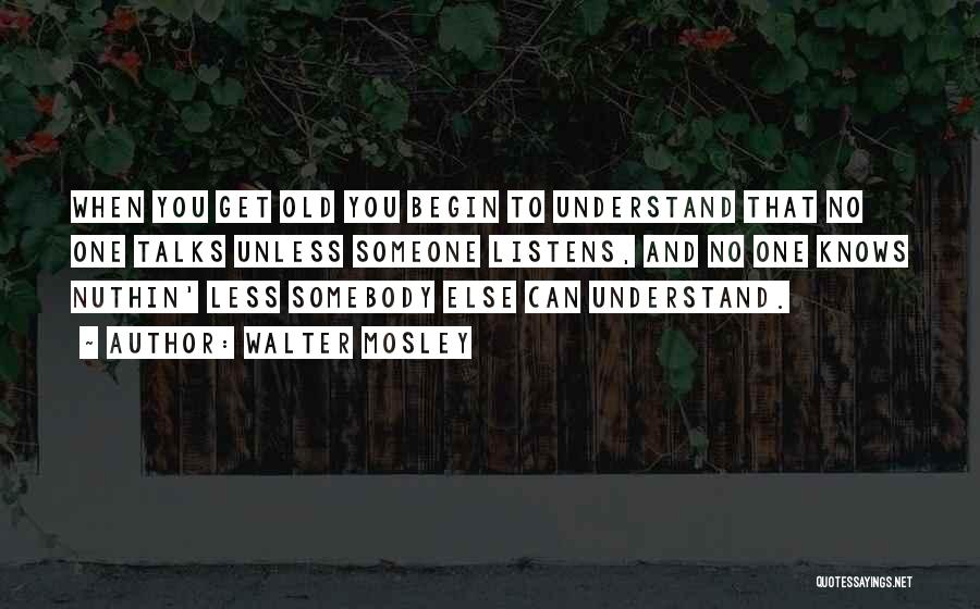 Walter Mosley Quotes: When You Get Old You Begin To Understand That No One Talks Unless Someone Listens, And No One Knows Nuthin'