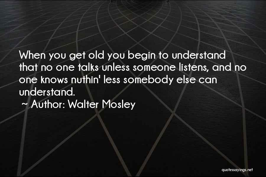 Walter Mosley Quotes: When You Get Old You Begin To Understand That No One Talks Unless Someone Listens, And No One Knows Nuthin'