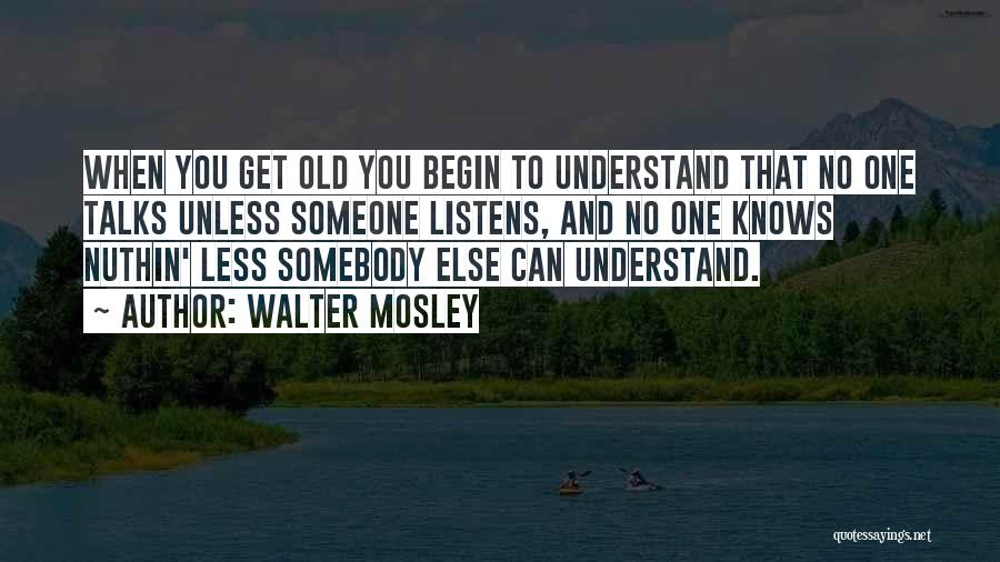 Walter Mosley Quotes: When You Get Old You Begin To Understand That No One Talks Unless Someone Listens, And No One Knows Nuthin'