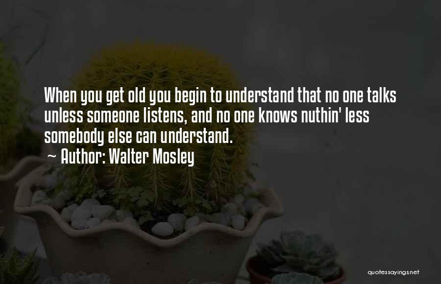 Walter Mosley Quotes: When You Get Old You Begin To Understand That No One Talks Unless Someone Listens, And No One Knows Nuthin'