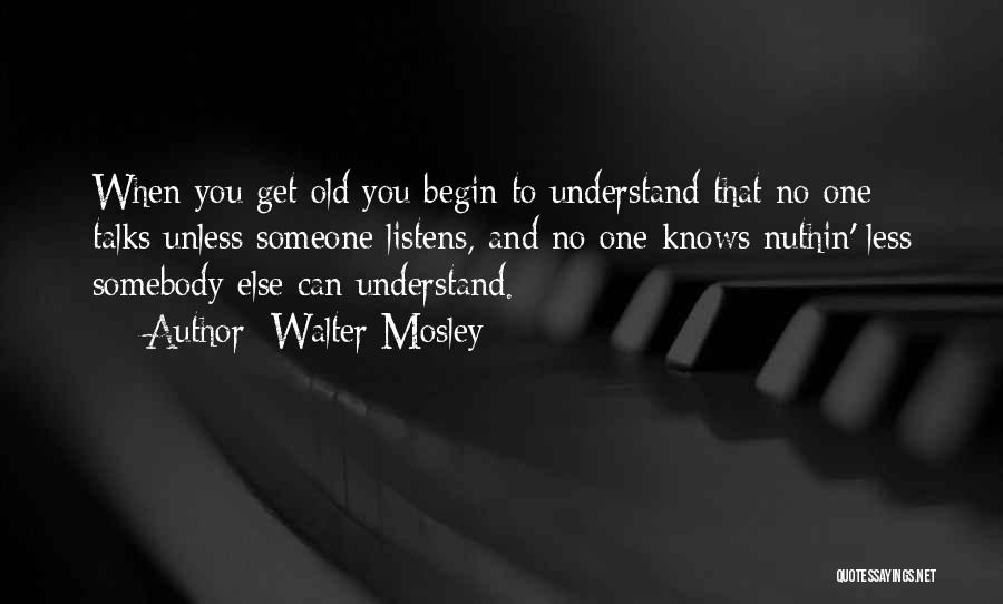 Walter Mosley Quotes: When You Get Old You Begin To Understand That No One Talks Unless Someone Listens, And No One Knows Nuthin'