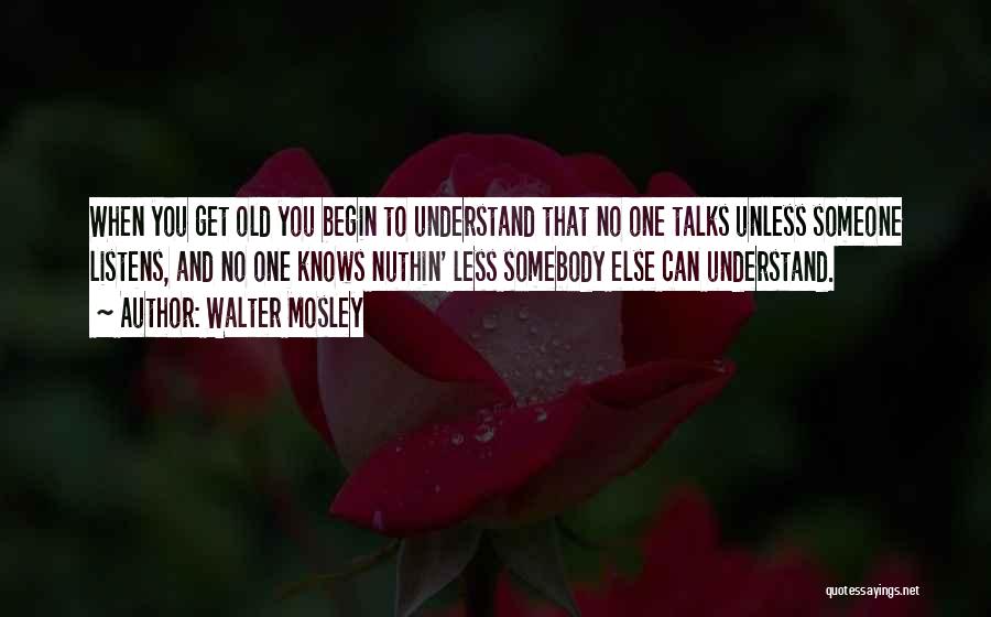 Walter Mosley Quotes: When You Get Old You Begin To Understand That No One Talks Unless Someone Listens, And No One Knows Nuthin'