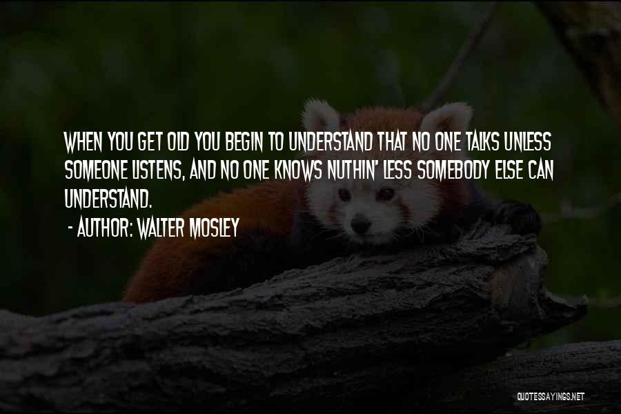 Walter Mosley Quotes: When You Get Old You Begin To Understand That No One Talks Unless Someone Listens, And No One Knows Nuthin'