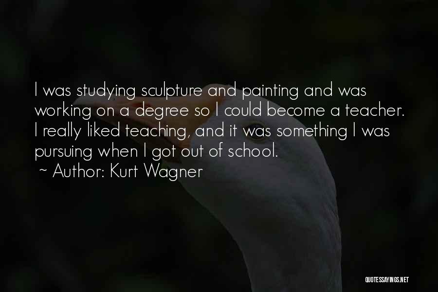 Kurt Wagner Quotes: I Was Studying Sculpture And Painting And Was Working On A Degree So I Could Become A Teacher. I Really