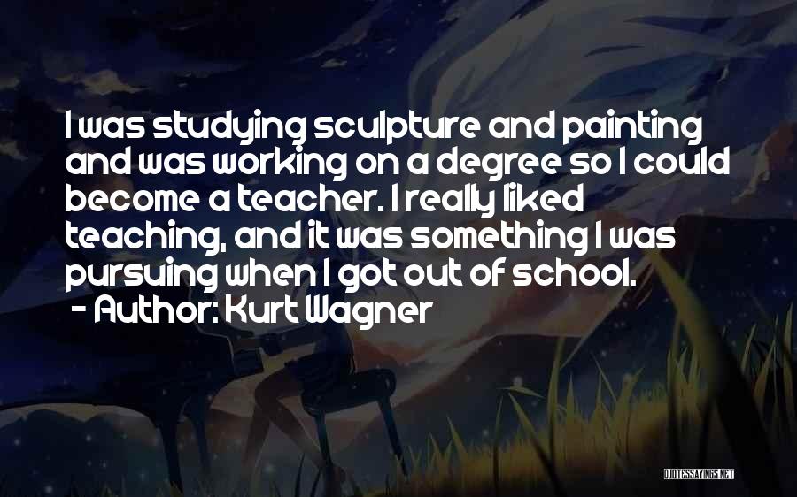 Kurt Wagner Quotes: I Was Studying Sculpture And Painting And Was Working On A Degree So I Could Become A Teacher. I Really