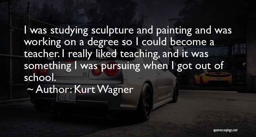 Kurt Wagner Quotes: I Was Studying Sculpture And Painting And Was Working On A Degree So I Could Become A Teacher. I Really