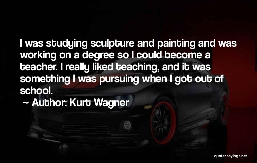 Kurt Wagner Quotes: I Was Studying Sculpture And Painting And Was Working On A Degree So I Could Become A Teacher. I Really