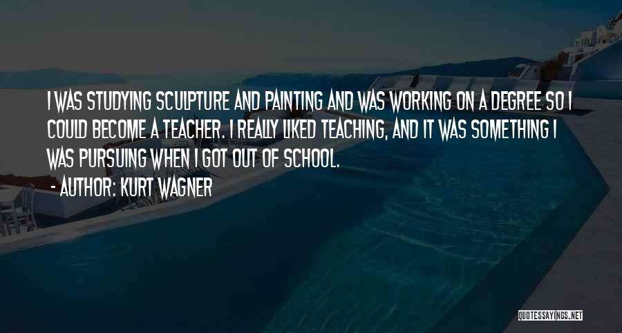 Kurt Wagner Quotes: I Was Studying Sculpture And Painting And Was Working On A Degree So I Could Become A Teacher. I Really