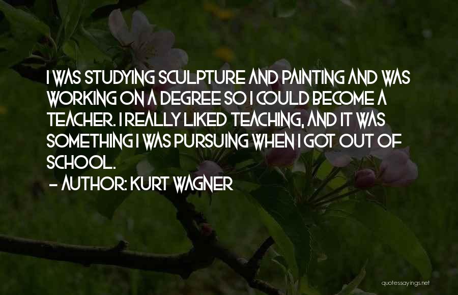 Kurt Wagner Quotes: I Was Studying Sculpture And Painting And Was Working On A Degree So I Could Become A Teacher. I Really