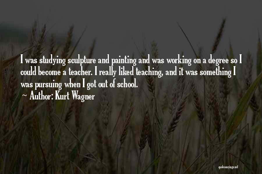 Kurt Wagner Quotes: I Was Studying Sculpture And Painting And Was Working On A Degree So I Could Become A Teacher. I Really