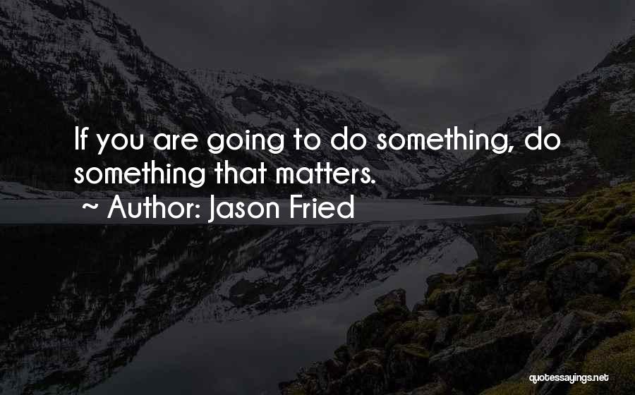 Jason Fried Quotes: If You Are Going To Do Something, Do Something That Matters.