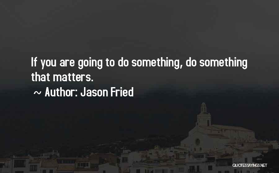 Jason Fried Quotes: If You Are Going To Do Something, Do Something That Matters.