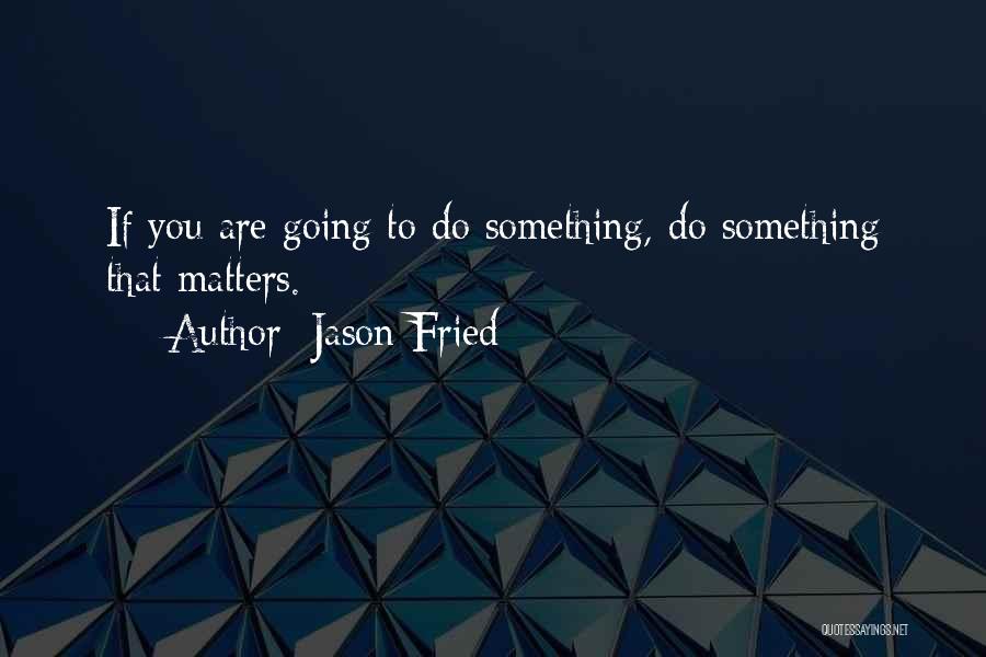 Jason Fried Quotes: If You Are Going To Do Something, Do Something That Matters.