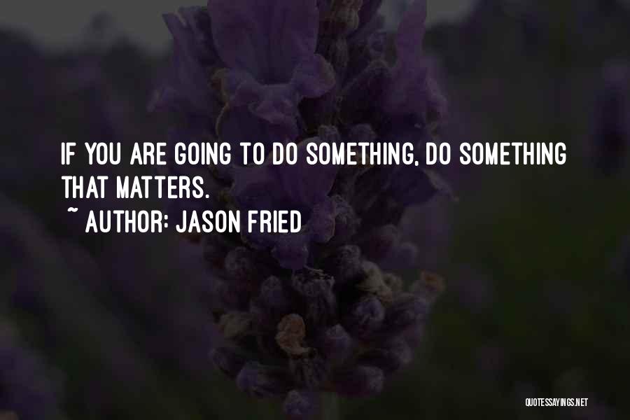 Jason Fried Quotes: If You Are Going To Do Something, Do Something That Matters.