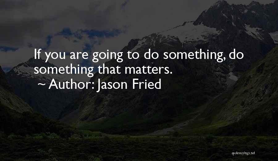 Jason Fried Quotes: If You Are Going To Do Something, Do Something That Matters.