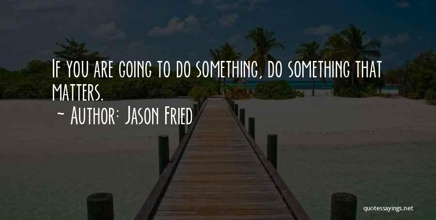 Jason Fried Quotes: If You Are Going To Do Something, Do Something That Matters.