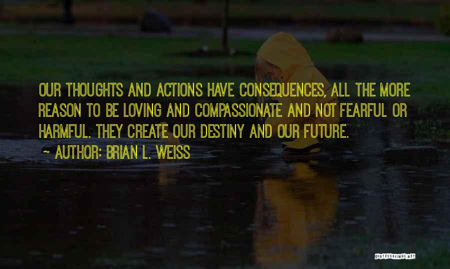 Brian L. Weiss Quotes: Our Thoughts And Actions Have Consequences, All The More Reason To Be Loving And Compassionate And Not Fearful Or Harmful.