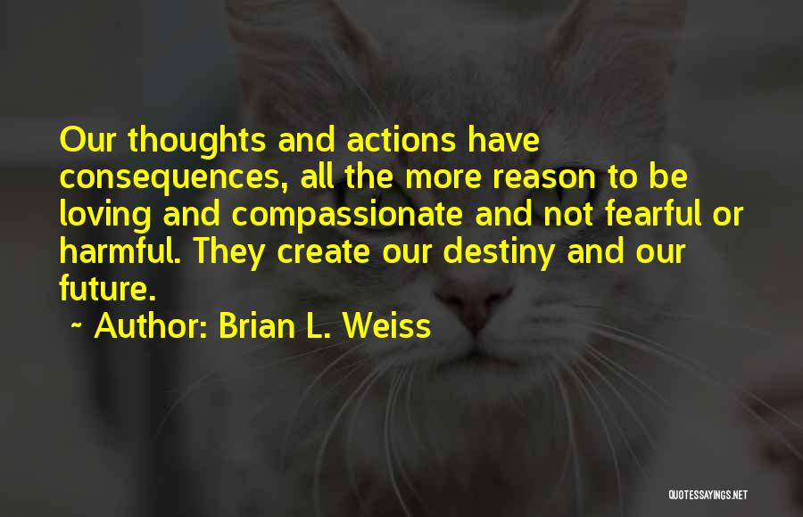 Brian L. Weiss Quotes: Our Thoughts And Actions Have Consequences, All The More Reason To Be Loving And Compassionate And Not Fearful Or Harmful.