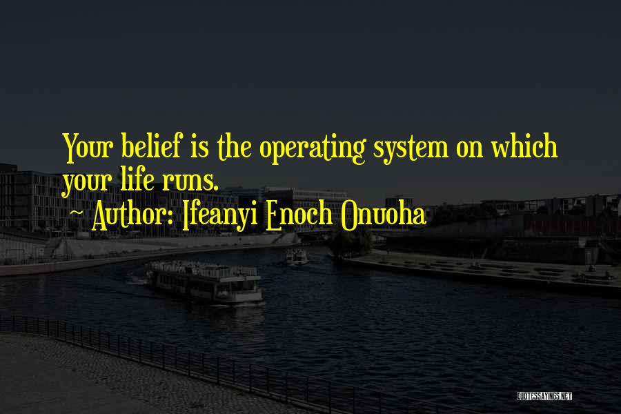 Ifeanyi Enoch Onuoha Quotes: Your Belief Is The Operating System On Which Your Life Runs.