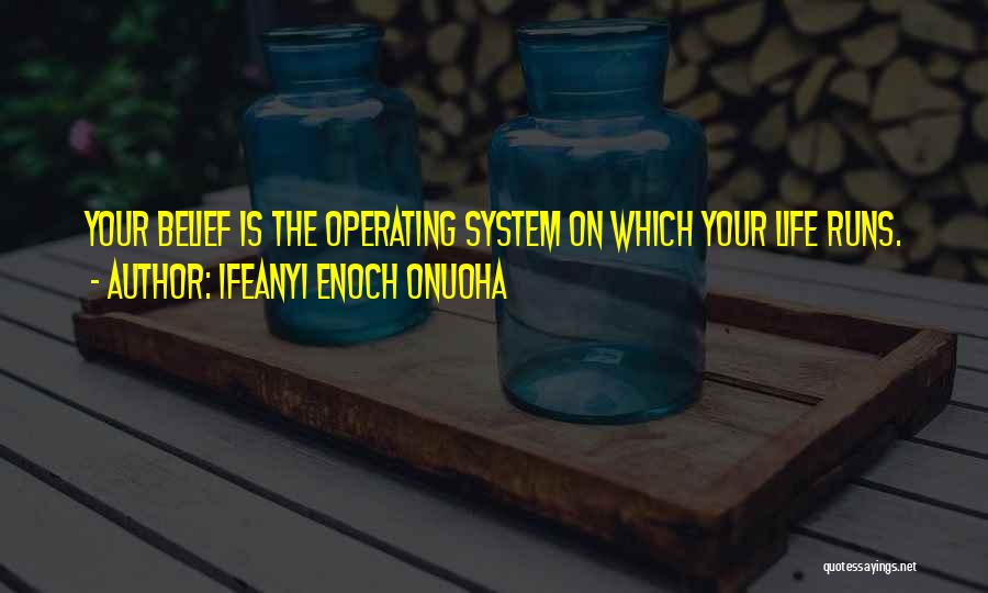 Ifeanyi Enoch Onuoha Quotes: Your Belief Is The Operating System On Which Your Life Runs.