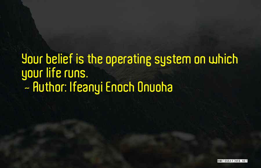 Ifeanyi Enoch Onuoha Quotes: Your Belief Is The Operating System On Which Your Life Runs.