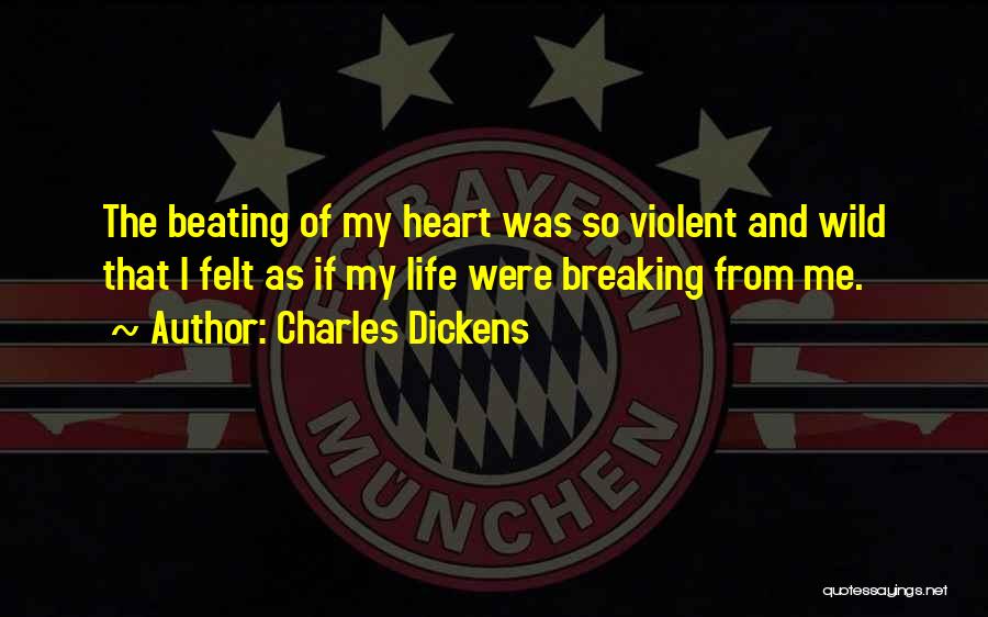 Charles Dickens Quotes: The Beating Of My Heart Was So Violent And Wild That I Felt As If My Life Were Breaking From