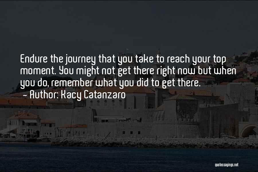 Kacy Catanzaro Quotes: Endure The Journey That You Take To Reach Your Top Moment. You Might Not Get There Right Now But When