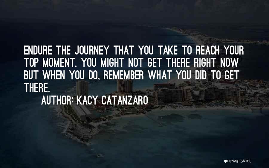 Kacy Catanzaro Quotes: Endure The Journey That You Take To Reach Your Top Moment. You Might Not Get There Right Now But When