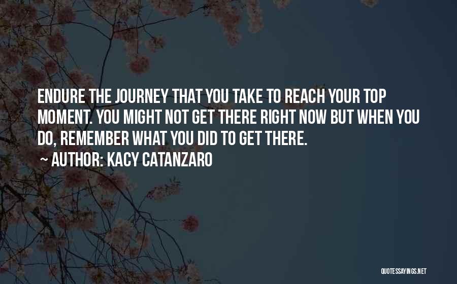 Kacy Catanzaro Quotes: Endure The Journey That You Take To Reach Your Top Moment. You Might Not Get There Right Now But When