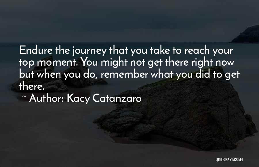 Kacy Catanzaro Quotes: Endure The Journey That You Take To Reach Your Top Moment. You Might Not Get There Right Now But When