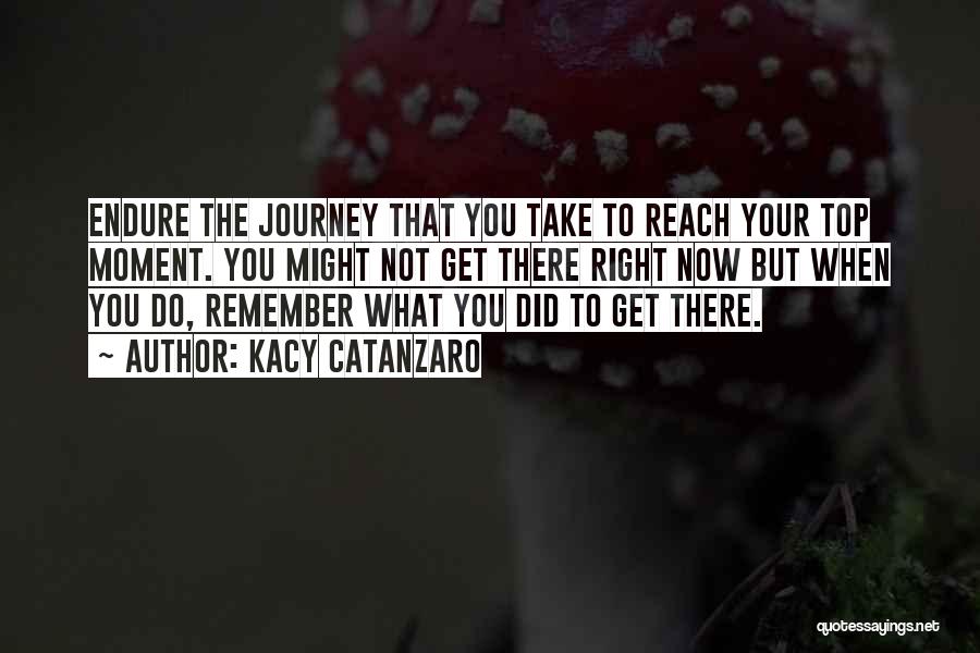 Kacy Catanzaro Quotes: Endure The Journey That You Take To Reach Your Top Moment. You Might Not Get There Right Now But When