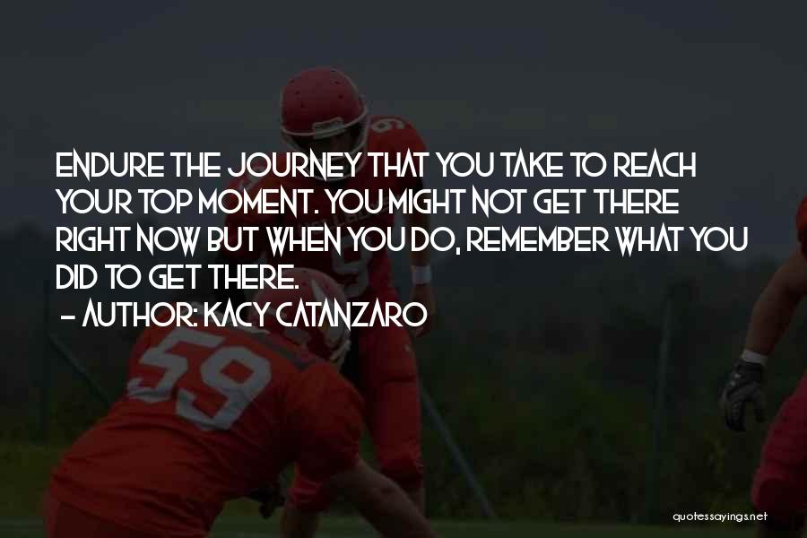 Kacy Catanzaro Quotes: Endure The Journey That You Take To Reach Your Top Moment. You Might Not Get There Right Now But When